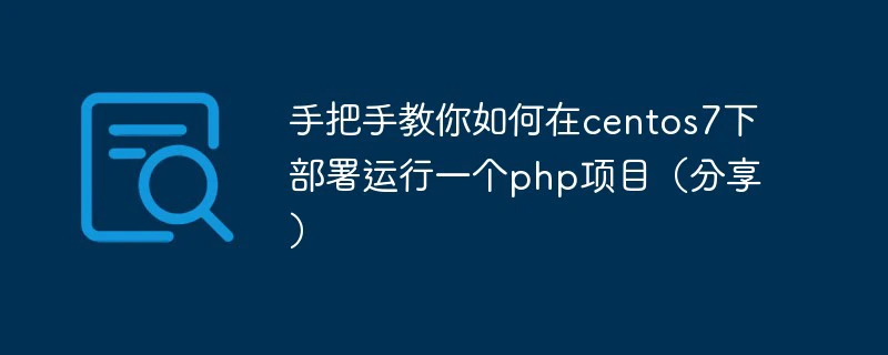 手把手教你如何在centos7下部署运行一个php项目（分享）